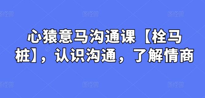 心猿意马沟通课【栓马桩】，认识沟通，了解情商-随风资源网