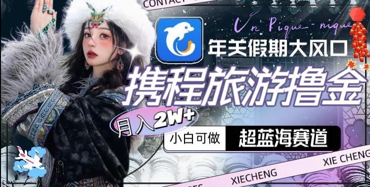 年关假期大风口，携程旅游撸金，超蓝海赛道,月入2w+【揭秘】-随风资源网