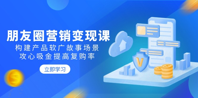 朋友圈营销变现课：构建产品软广故事场景，攻心吸金提高复购率-随风资源网