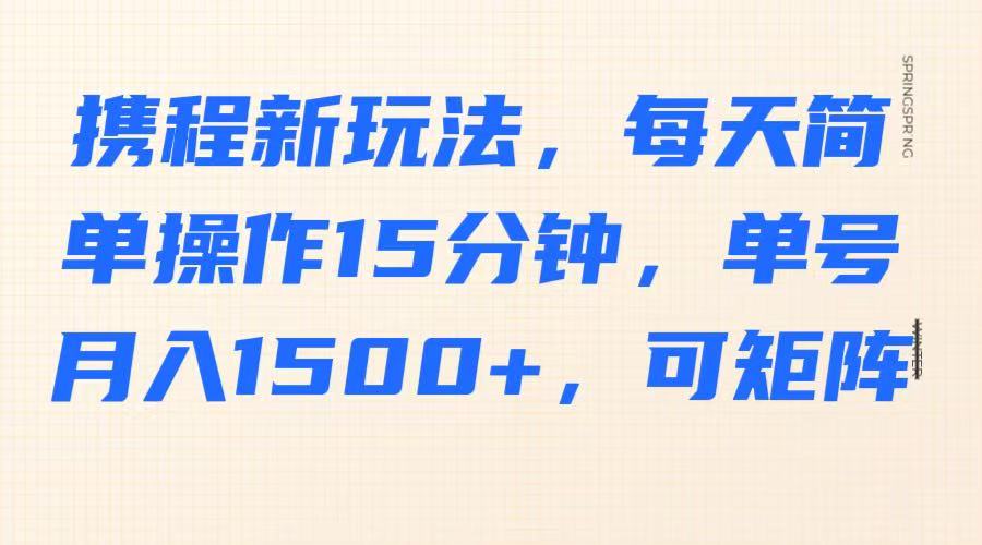 携程新玩法，每天简单操作15分钟，单号月入1500+，可矩阵-随风资源网