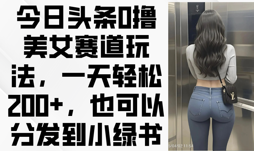 今日头条0撸美女赛道玩法，一天轻松200+，也可以分发到小绿书-随风资源网