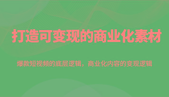 打造可变现的商业化素材，爆款短视频的底层逻辑，商业化内容的变现逻辑-随风资源网
