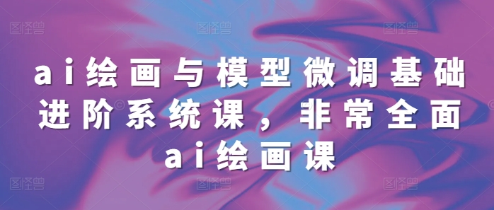 ai绘画与模型微调基础进阶系统课，非常全面ai绘画课(68节)-随风资源网