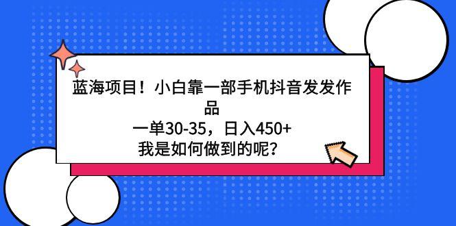 蓝海项目！小白靠一部手机抖音发发作品，一单30-35，日入450+，我是如何…-随风资源网