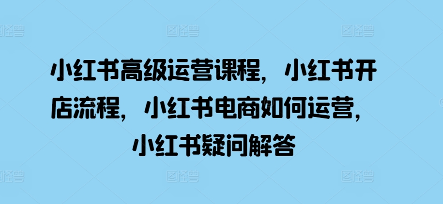 小红书高级运营课程，小红书开店流程，小红书电商如何运营，小红书疑问解答-随风资源网