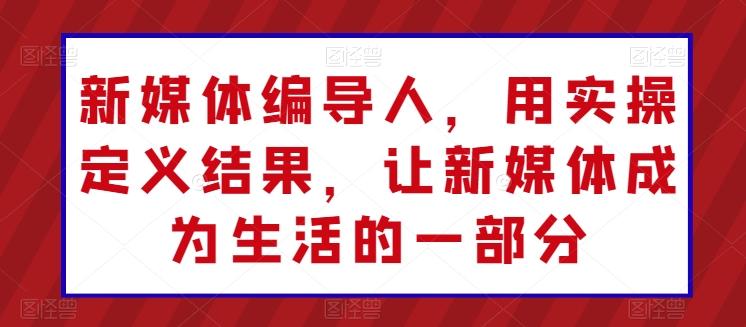 新媒体编导人，用实操定义结果，让新媒体成为生活的一部分-随风资源网