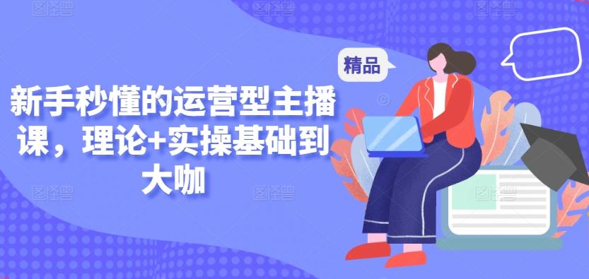 新手秒懂的运营型主播课，理论+实操基础到大咖-随风资源网