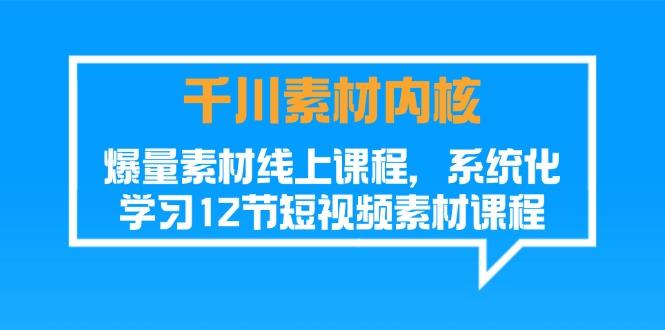 千川素材-内核，爆量素材线上课程，系统化学习12节短视频素材课程-随风资源网