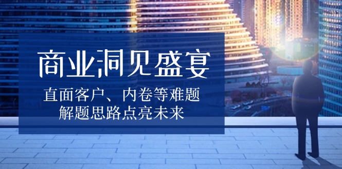 商业洞见盛宴，直面客户、内卷等难题，解题思路点亮未来-随风资源网