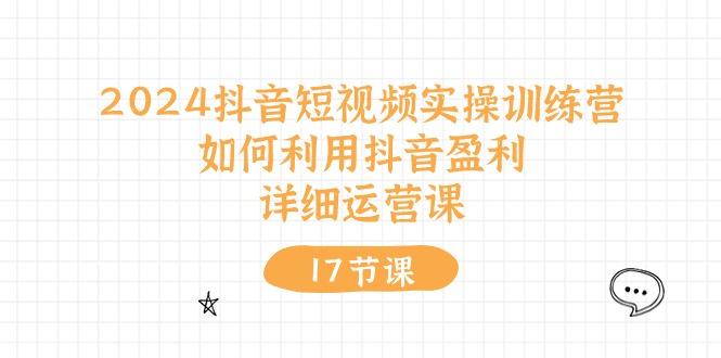 2024抖音短视频实操训练营：如何利用抖音盈利，详细运营课(17节视频课-随风资源网