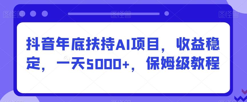 抖音年底扶持AI项目，收益稳定，一天5000+，保姆级教程-随风资源网