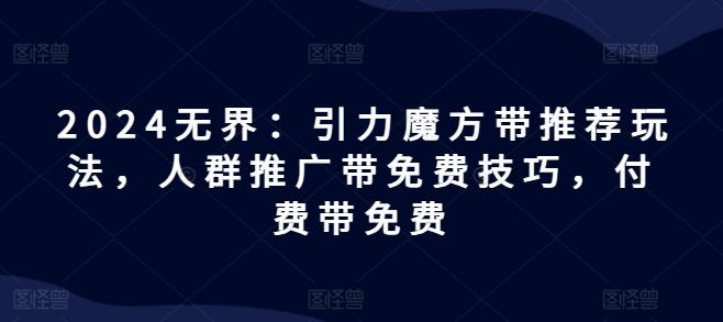 2024无界：引力魔方带推荐玩法，人群推广带免费技巧，付费带免费-随风资源网