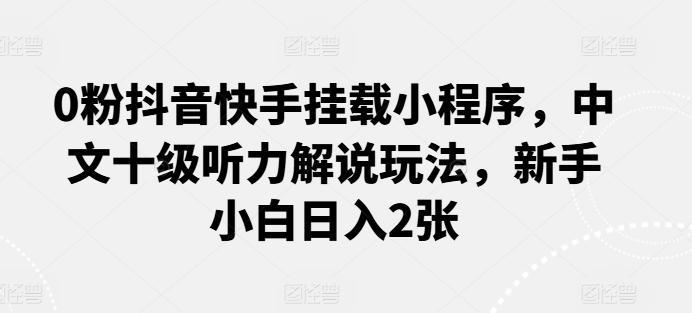 0粉抖音快手挂载小程序，中文十级听力解说玩法，新手小白日入2张-随风资源网