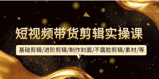 (9887期)短视频带货剪辑实操课：基础剪辑/进阶剪辑/制作封面/不露脸剪辑/素材/等等-随风资源网