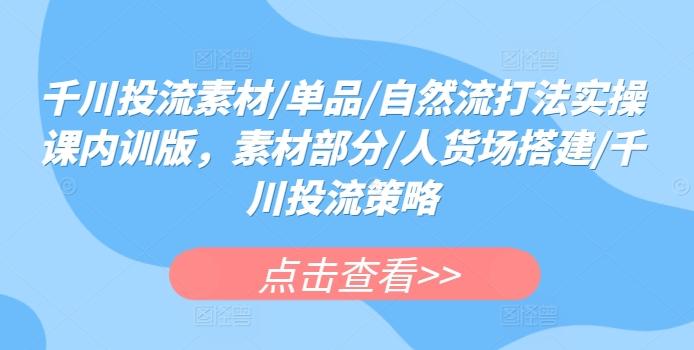 千川投流素材/单品/自然流打法实操课内训版，素材部分/人货场搭建/千川投流策略-随风资源网
