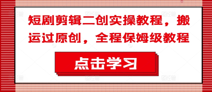 短剧剪辑二创实操教程，搬运过原创，全程保姆级教程-随风资源网