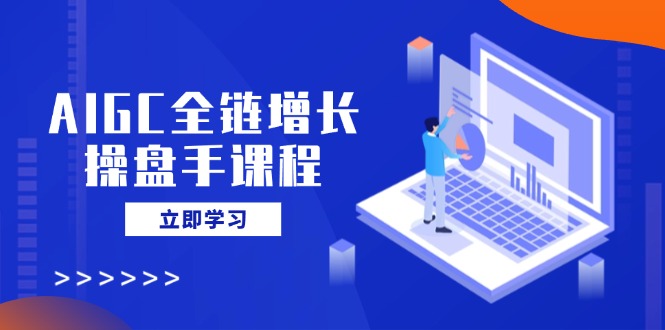 AIGC全链增长操盘手课程，从AI基础到私有化应用，轻松驾驭AI助力营销-随风资源网