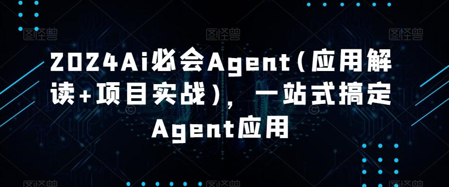 2024Ai必会Agent(应用解读+项目实战)，一站式搞定Agent应用-随风资源网