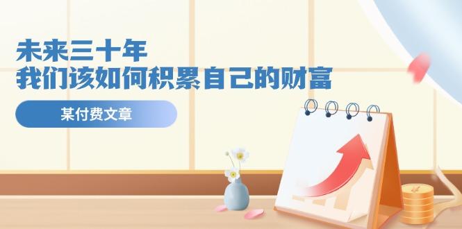 某公众号付费文《未来三十年，我们该如何积累自己的财富》-随风资源网
