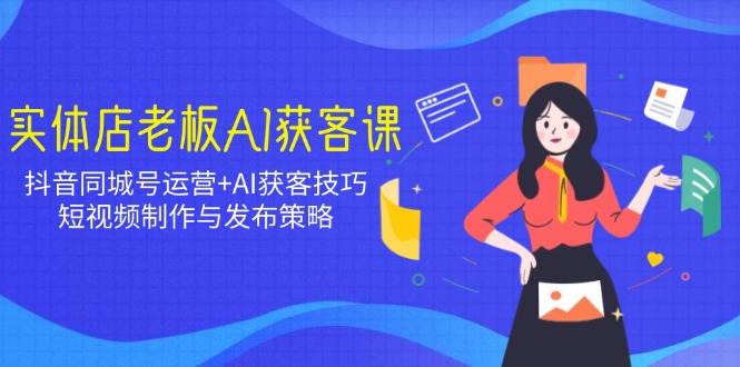实体店老板AI获客课：抖音同城号运营+AI获客技巧，短视频制作与发布策略-随风资源网