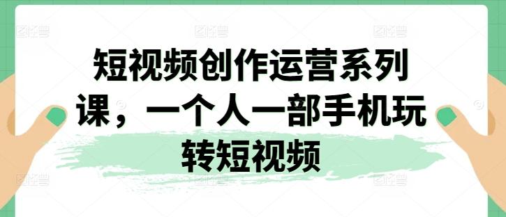 短视频创作运营系列课，一个人一部手机玩转短视频-随风资源网