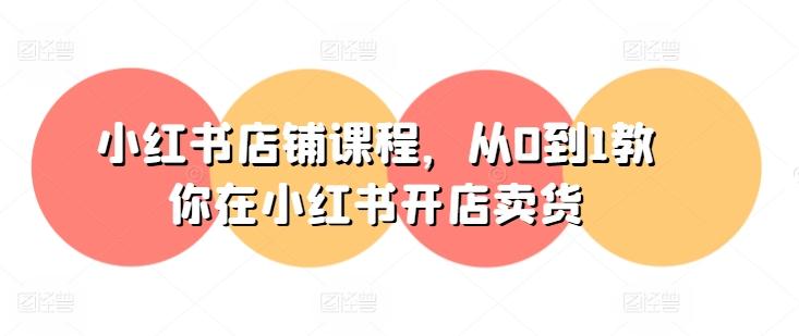 小红书店铺课程，从0到1教你在小红书开店卖货-随风资源网