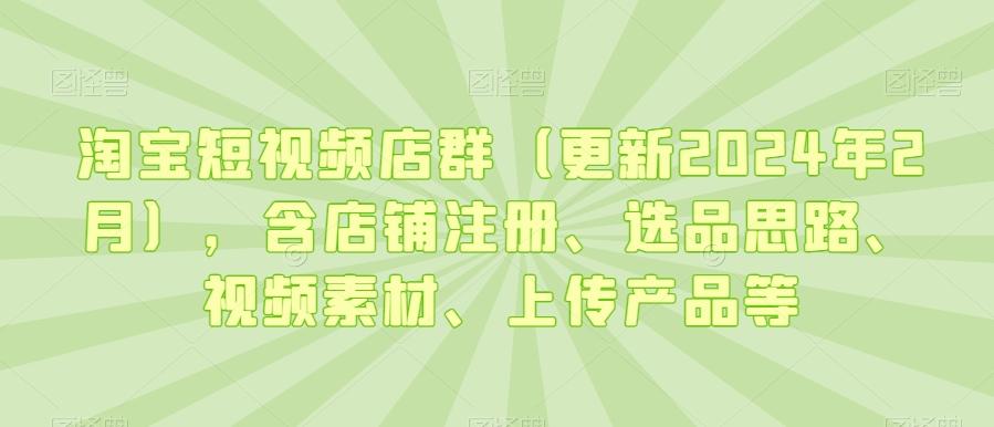 淘宝短视频店群(更新2024年2月)，含店铺注册、选品思路、视频素材、上传产品等-随风资源网