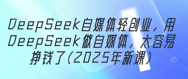 DeepSeek自媒体轻创业，用DeepSeek做自媒体，太容易挣钱了(2025年新课)-随风资源网