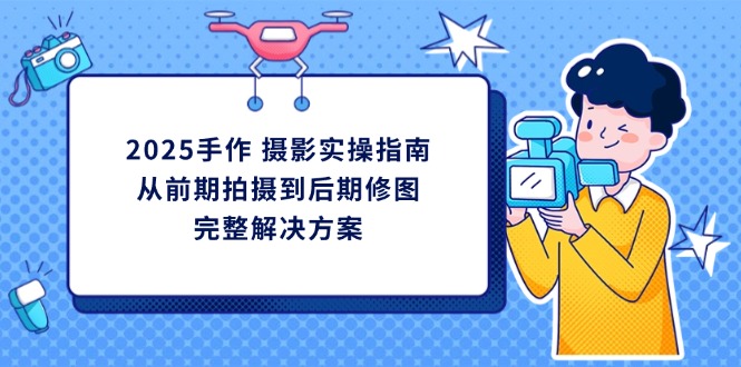 2025手作 摄影实操指南，从前期拍摄到后期修图的完整解决方案-随风资源网