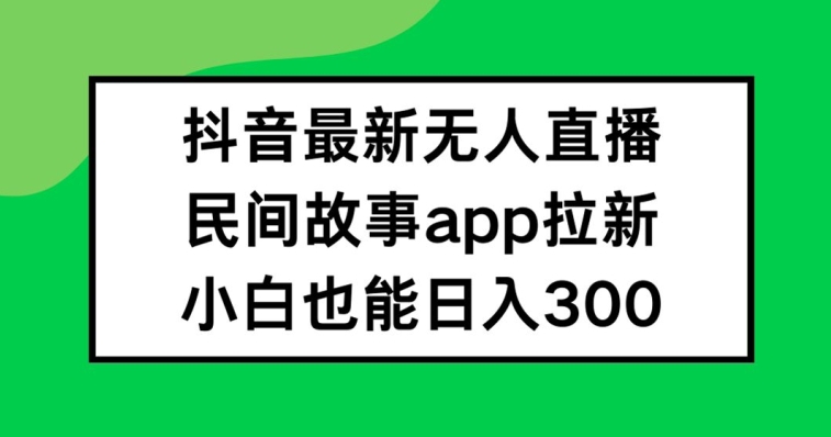 抖音无人直播，民间故事APP拉新，小白也能日入300+【揭秘】-随风资源网