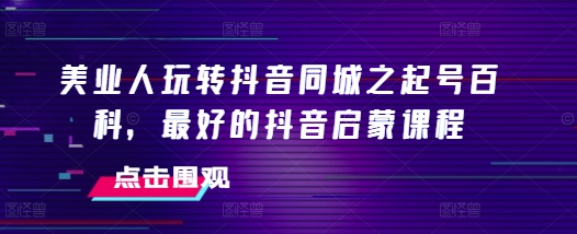 美业人玩转抖音同城之起号百科，最好的抖音启蒙课程-随风资源网