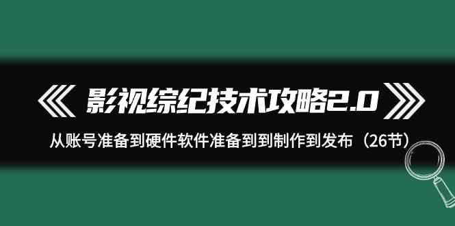 影视综纪技术攻略2.0：从账号准备到硬件软件准备到到制作到发布(26节课)-随风资源网
