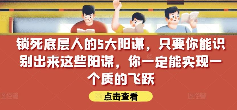 锁死底层人的5大阳谋，只要你能识别出来这些阳谋，你一定能实现一个质的飞跃【付费文章】-随风资源网