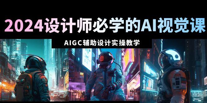 2024设计师必学的AI视觉课：AIGC辅助设计实操教学(66节课)-随风资源网