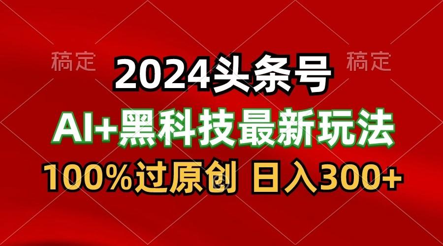 2024最新AI头条+黑科技猛撸收益，100%过原创，三天必起号，每天5分钟，月入1W+-随风资源网