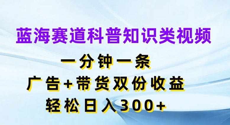 蓝海赛道科普知识类视频，一分钟一条，广告+带货双份收益，轻松日入300+【揭秘】-随风资源网