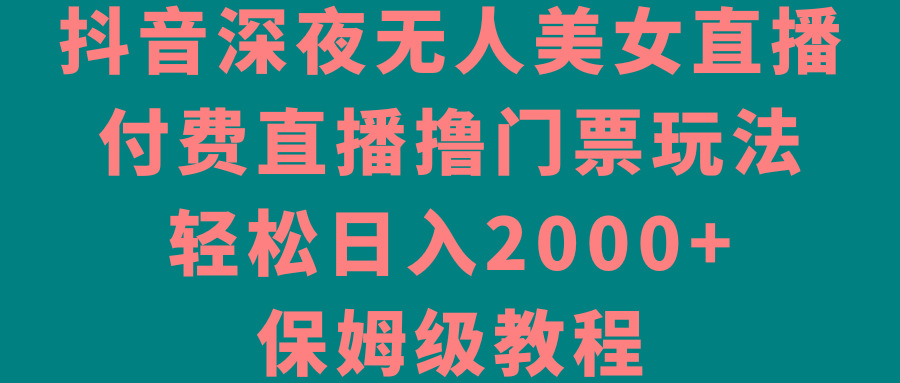 抖音深夜无人美女直播，付费直播撸门票玩法，轻松日入2000+，保姆级教程-随风资源网