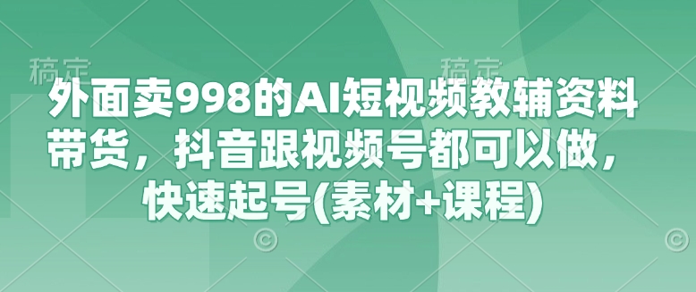 外面卖998的AI短视频教辅资料带货，抖音跟视频号都可以做，快速起号(素材+课程)-随风资源网
