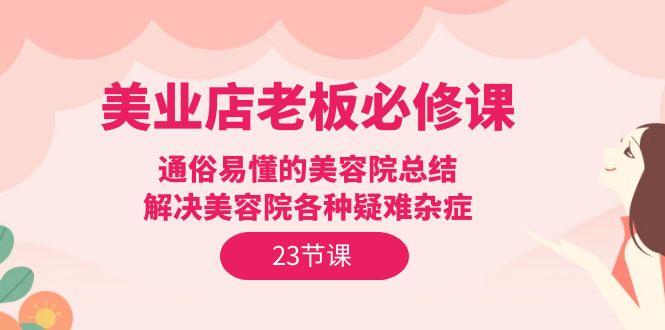 (9986期)美业店老板必修课：通俗易懂的美容院总结，解决美容院各种疑难杂症(23节)-随风资源网
