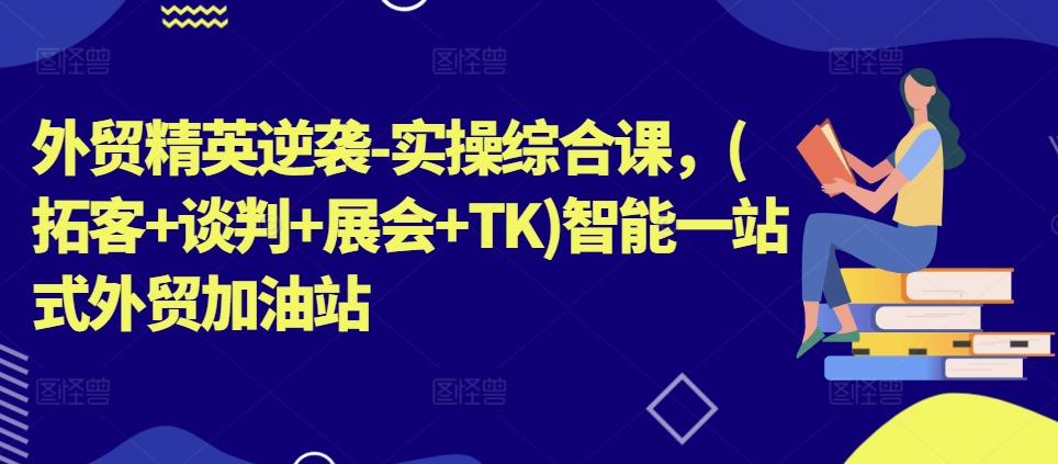 外贸精英逆袭-实操综合课，(拓客+谈判+展会+TK)智能一站式外贸加油站-随风资源网