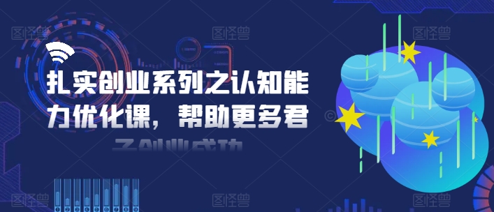 扎实创业系列之认知能力优化课，帮助更多君子创业成功-随风资源网