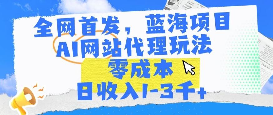 全网首发，蓝海项目，AI网站代理玩法，零成本日收入1-3千+【揭秘】-随风资源网