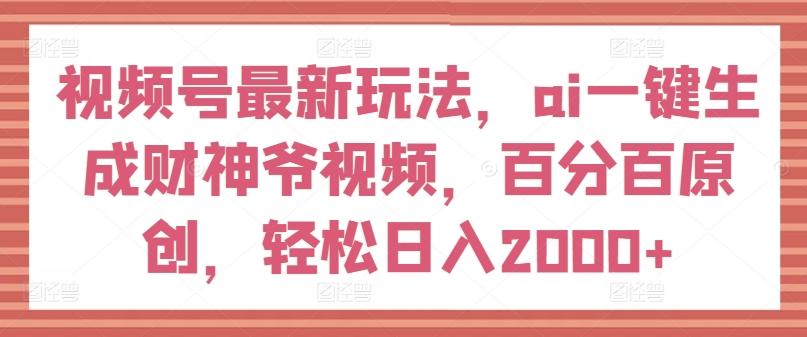 视频号最新玩法，ai一键生成财神爷视频，百分百原创，轻松日入2000+【揭秘】-随风资源网
