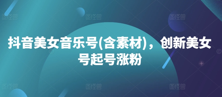 抖音美女音乐号(含素材)，创新美女号起号涨粉-随风资源网