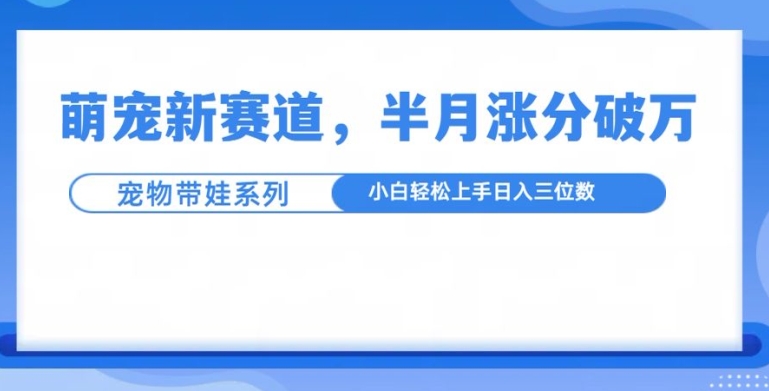萌宠新赛道，萌宠带娃，半月涨粉10万+，小白轻松入手【揭秘】-随风资源网