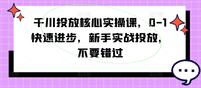 千川投放核心实操课，0-1快速进步，新手实战投放，不要错过-随风资源网