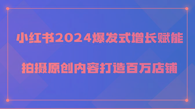 小红书2024爆发式增长赋能，拍摄原创内容打造百万店铺！-随风资源网