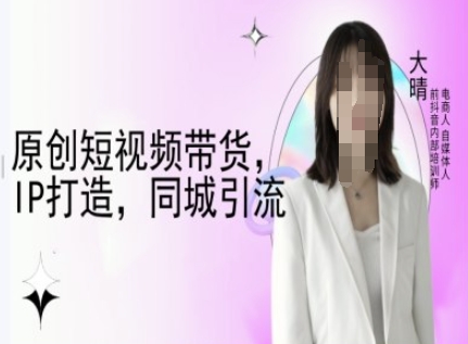 原创短视频带货，IP打造，同城引流-大晴自媒体教程-随风资源网