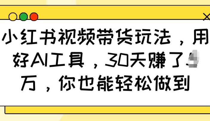 小红书视频带货玩法，用好AI工具，30天收益过W，你也能轻松做到-随风资源网