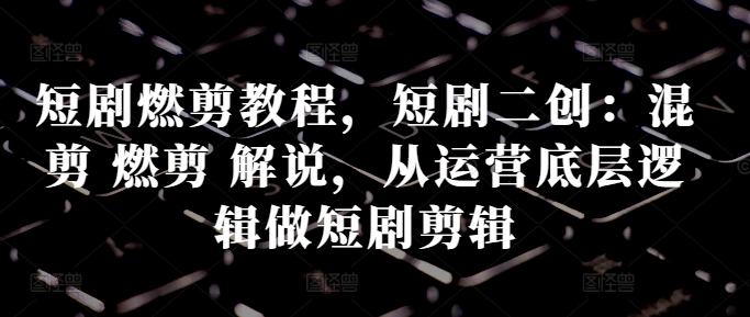 短剧燃剪教程，短剧二创：混剪 燃剪 解说，从运营底层逻辑做短剧剪辑-随风资源网